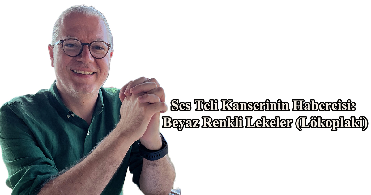 Ses Teli Kanserinin Habercisi: Beyaz Renkli Lekeler (Lökoplaki)