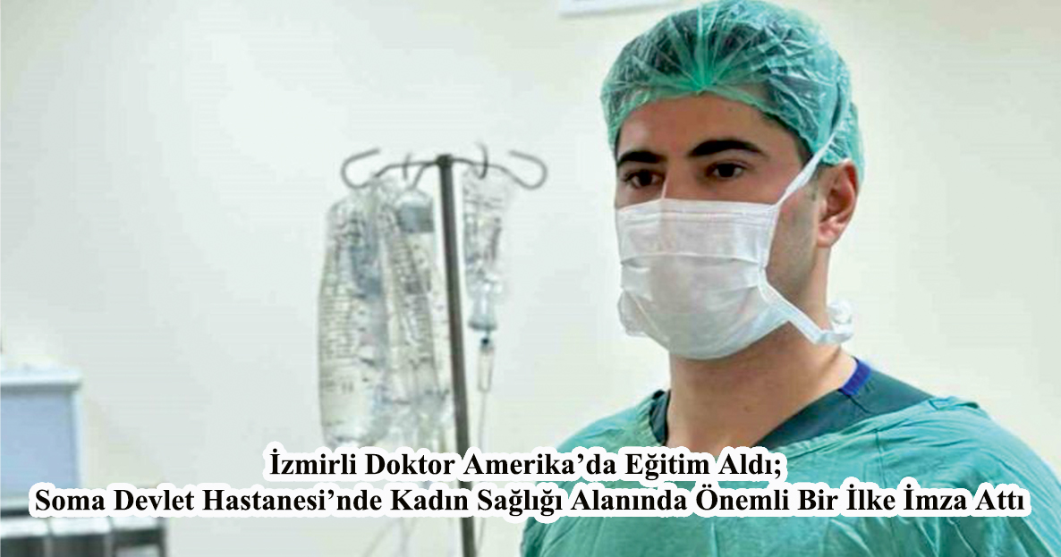 İzmirli Doktor Amerika’da Eğitim Aldı; Soma Devlet Hastanesi’nde Kadın Sağlığı Alanında Önemli Bir İlke İmza Attı