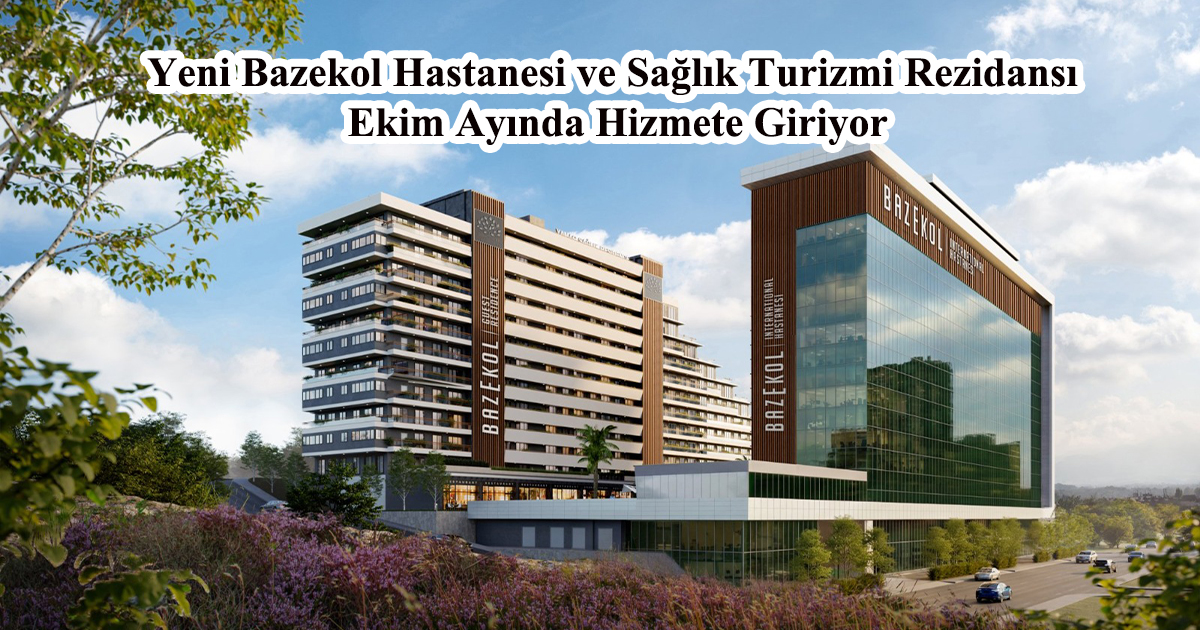 Yeni Bazekol Hastanesi ve Sağlık Turizmi Rezidansı Ekim Ayında Hizmete Giriyor